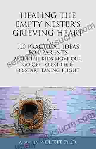 Healing The Empty Nester S Grieving Heart: 100 Practical Ideas For Parents After The Kids Move Out Go Off To College Or Start Taking Flight (Healing Your Grieving Heart Series)