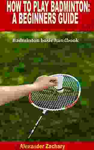 HOW TO PLAY BADMINTON: A BEGINNERS GUIDE: Badminton Basic Handbook