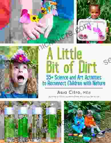 A Little Bit Of Dirt: 55+ Science And Art Activities To Reconnect Children With Nature