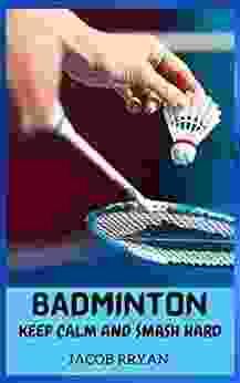BADMINTON KEEP CALM AND SMASH HARD: Ultimate And Understanding Guide To World Class Badminton For Beginners And Experts