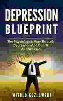 Depression Self Help Blueprint: The Physiological Way Through Depression And Out Of All That Pain (Depression Depression Self Help Depression Cure Anxiety Stress)