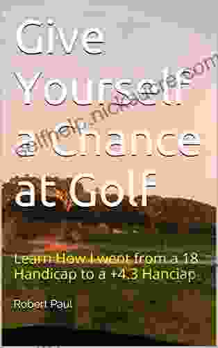 Give Yourself A Chance At Golf: Learn How I Went From A 18 Handicap To A +4 3 Hanciap