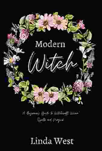 Modern Witch : A Beginner S Guide To Witchcraft Wicca Spells And Magick: How To Channel Spirits Expand Your Psychic Abilities And Manifest Your Dreams