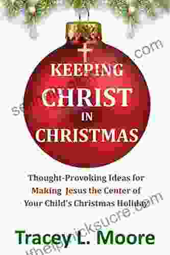 Keeping Christ In Christmas: Thought Provoking Ideas For Making Jesus The Center Of Your Child S Christmas Holiday
