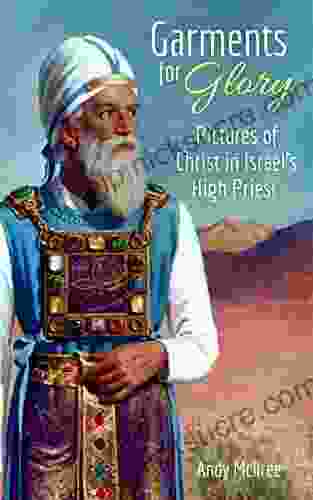 Garments For Glory: Pictures Of Christ In Israel S High Priest Of The Old Testament Tabernacle And Temple
