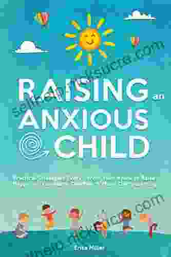 Raising An Anxious Child: Practical Strategies Every Parent Must Know To Raise Happy And Confident Children Without Overparenting