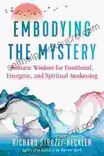 Embodying The Mystery: Somatic Wisdom For Emotional Energetic And Spiritual Awakening