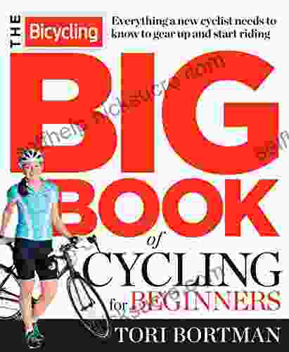 The Bicycling Big Of Cycling For Beginners: Everything A New Cyclist Needs To Know To Gear Up And Start Riding