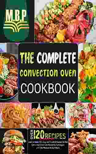 The Complete Convection Oven Cookbook: Learn To Make 120+ Easy And Excellent Recipes For Any Convection Oven With Wonderful Techniques And Take Pleasure In Your Meals