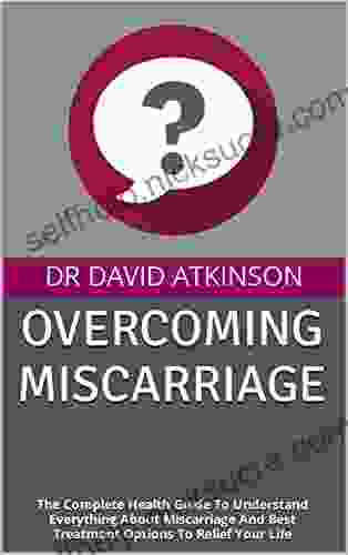OVERCOMING MISCARRIAGE : The Complete Health Guide To Understand Everything About Miscarriage And Best Treatment Options To Relief Your Life