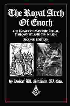 The Royal Arch Of Enoch: The Impact Of Masonic Ritual Philosophy And Symbolism Second Edition