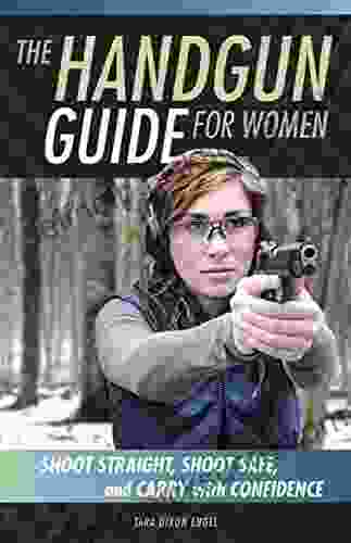 The Handgun Guide For Women: Shoot Straight Shoot Safe And Carry With Confidence
