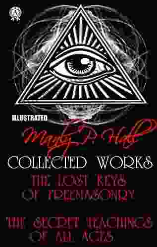 Manly P Hall Collected Works Illustrated: The Lost Keys Of Freemasonry The Secret Teachings Of All Ages