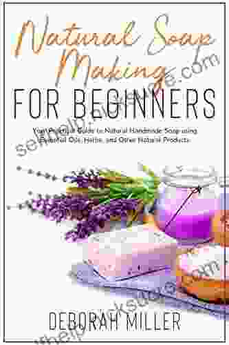 Natural Soap Making For Beginners: Your Practical Guide To Natural Handmade Soap Using Essential Oils Herbs And Other Natural Products